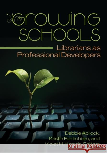 Growing Schools : Librarians as Professional Developers Debbie Abilock Kristin Fontichiaro Violet H. Harada 9781610690416 Libraries Unlimited