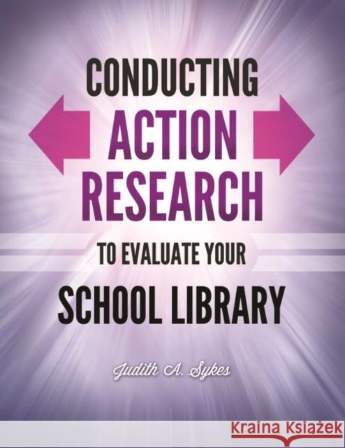 Conducting Action Research to Evaluate Your School Library Judith A. Sykes 9781610690775 