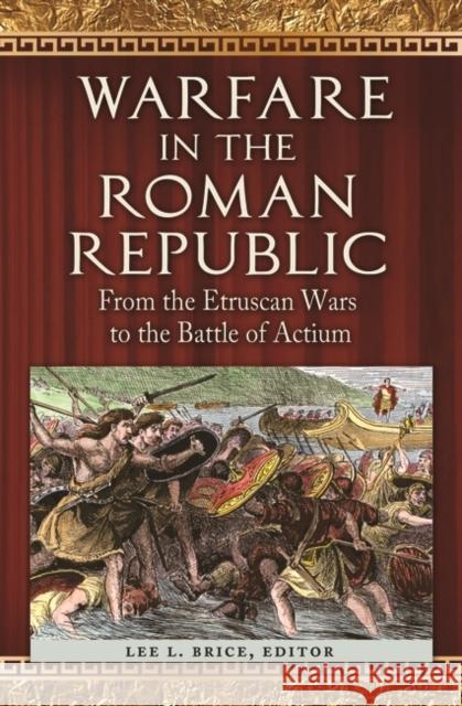 Warfare in the Roman Republic: From the Etruscan Wars to the Battle of Actium Brice, Lee L. 9781610692984 ABC-CLIO