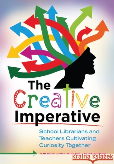 The Creative Imperative: School Librarians and Teachers Cultivating Curiosity Together Jones, Jami Biles 9781610693073 Libraries Unlimited