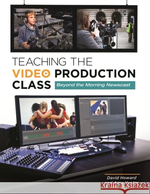 Teaching the Video Production Class: Beyond the Morning Newscast David A. Howard Amy M. Hunter 9781610693745 Libraries Unlimited
