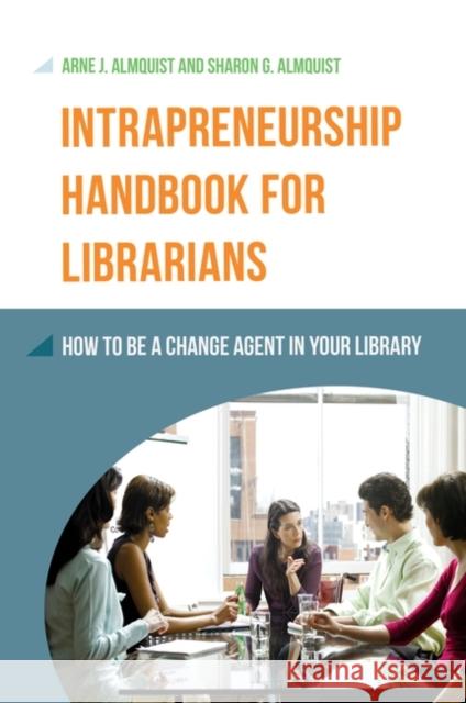 Intrapreneurship Handbook for Librarians: How to Be a Change Agent in Your Library Arne Almquist Sharon G. Almquist 9781610695282 Libraries Unlimited