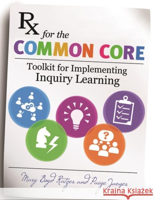 RX for the Common Core: Toolkit for Implementing Inquiry Learning Mary Boyd Ratzer Paige Jaeger 9781610695459