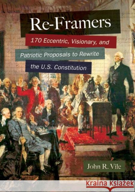 Re-Framers: 170 Eccentric, Visionary, and Patriotic Proposals to Rewrite the U.S. Constitution John R. Vile 9781610697330