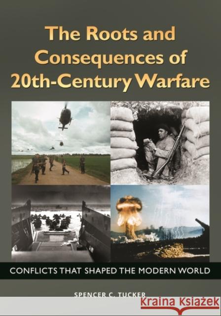 The Roots and Consequences of 20th-Century Warfare: Conflicts That Shaped the Modern World Spencer C. Tucker 9781610698016 ABC-CLIO