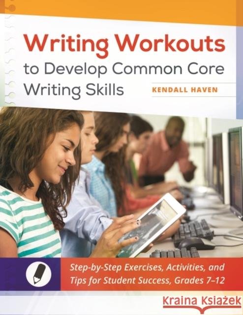 Writing Workouts to Develop Common Core Writing Skills: Step-By-Step Exercises, Activities, and Tips for Student Success, Grades 7-12 Kendall Haven 9781610698689 Libraries Unlimited