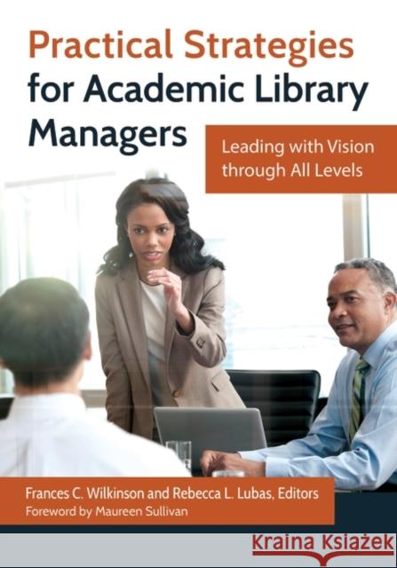 Practical Strategies for Academic Library Managers: Leading with Vision Through All Levels Frances C. Wilkinson Rebecca L. Lubas 9781610698894 Libraries Unlimited