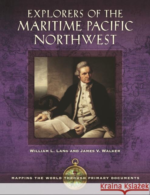 Explorers of the Maritime Pacific Northwest: Mapping the World Through Primary Documents William L. Lang James V. Walker 9781610699259 ABC-CLIO