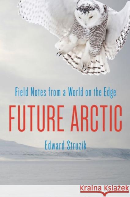 Future Arctic : Field Notes from a World on the Edge Edward Struzik 9781610914406 