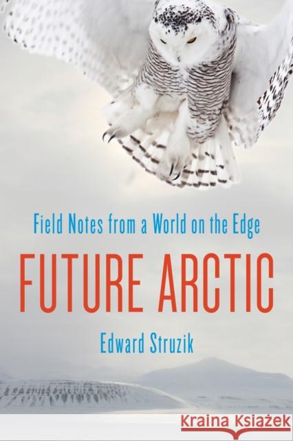 Future Arctic: Field Notes from a World on the Edge Edward Struzik 9781610917179 Island Press