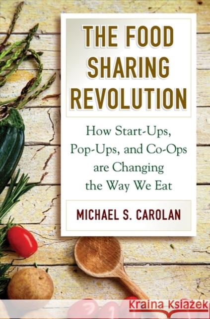 The Food Sharing Revolution: How Start-Ups, Pop-Ups, and Co-Ops Are Changing the Way We Eat Michael S Carolan 9781610918862 Island Press