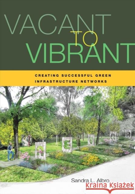 Vacant to Vibrant: Creating Successful Green Infrastructure Networks Sandra L. Albro 9781610919005 Island Press