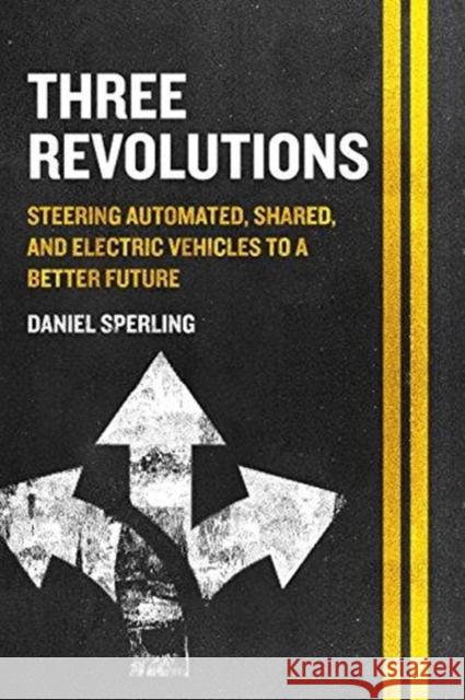 Three Revolutions: Steering Automated, Shared, and Electric Vehicles to a Better Future Daniel Sperling 9781610919050