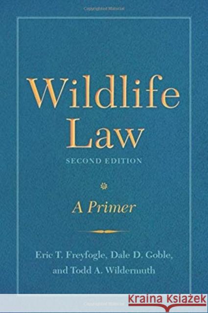 Wildlife Law, Second Edition: A Primer Eric T. Freyfogle Dale D. Goble Todd Andrew Wildermuth 9781610919135 Island Press