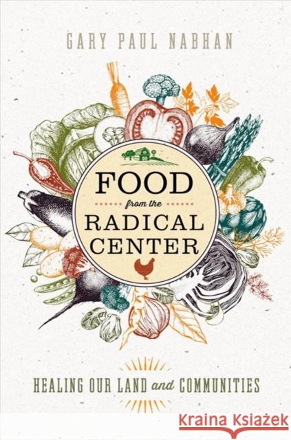 Food from the Radical Center: Healing Our Land and Communities Gary Paul Nabhan 9781610919197