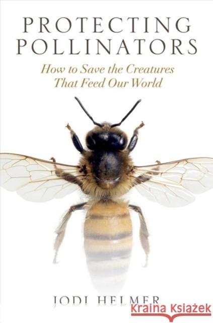 Protecting Pollinators: How to Save the Creatures That Feed Our World Jodi Helmer 9781610919364 Island Press