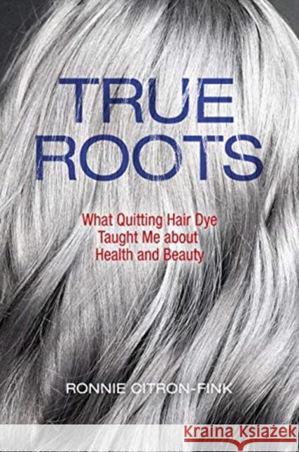 True Roots: What Quitting Hair Dye Taught Me about Health and Beauty Ronnie Citron-Fink 9781610919425 Island Press