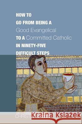 How to Go from Being a Good Evangelical to a Committed Catholic in Ninety-Five Difficult Steps Christian Smith 9781610970334 Cascade Books