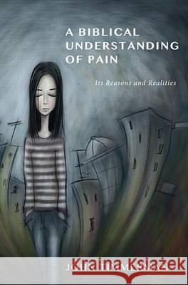 A Biblical Understanding of Pain: Its Reasons and Realities John Timmerman 9781610971096