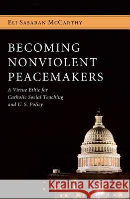 Becoming Nonviolent Peacemakers: A Virtue Ethic for Catholic Social Teaching and U.S. Policy McCarthy, Eli Sasaran 9781610971133 Pickwick Publications