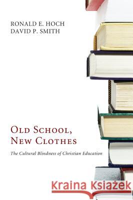 Old School, New Clothes: The Cultural Blindness of Christian Education Ronald E. Hoch David P. Smith 9781610971614