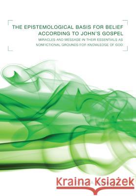 Epistemological Basis for Belief According to John's Gospel: Miracles and Message in Their Essentials as Nonfictional Grounds for Knowledge of God David A. Redelings 9781610971805 Pickwick Publications