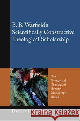 B. B. Warfield's Scientifically Constructive Theological Scholarship David P. Smith June Corduan Alan Strange 9781610971850
