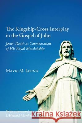 The Kingship-Cross Interplay in the Gospel of John: Jesus' Death as Corroboration of His Royal Messiahship Mavis M. Leung I. Howard Marshall 9781610972420