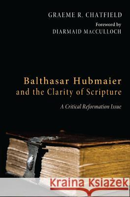 Balthasar Hubmaier and the Clarity of Scripture: A Critical Reformation Issue Chatfield, Graeme R. 9781610973250 Pickwick Publications