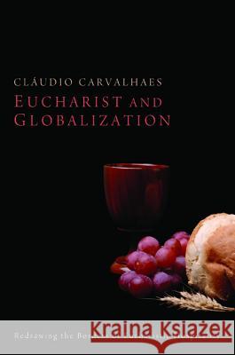 Eucharist and Globalization: Redrawing the Borders of Eucharistic Hospitality Cludio Carvalhaes 9781610973465 Pickwick Publications