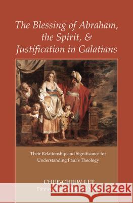 The Blessing of Abraham, the Spirit, and Justification in Galatians: Their Relationship and Significance for Understanding Paul's Theology Lee, Chee-Chiew 9781610973724