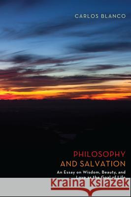 Philosophy and Salvation: An Essay on Wisdom, Beauty, and Love as the Goal of Life Blanco, Carlos 9781610973809