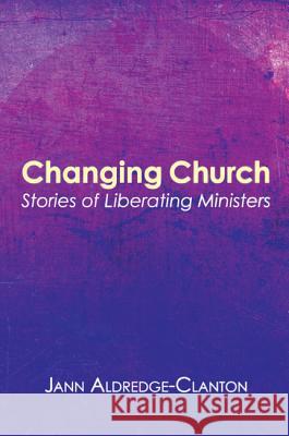 Changing Church: Stories of Liberating Ministers Jann Aldredge-Clanton 9781610974516 Cascade Books