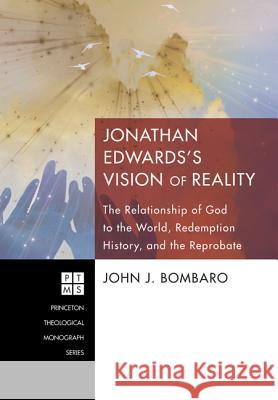 Jonathan Edwards's Vision of Reality: The Relationship of God to the World, Redemption History, and the Reprobate John J. Bombaro 9781610974561