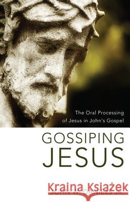 Gossiping Jesus: The Oral Processing of Jesus in John's Gospel Daniels, John W., Jr. 9781610974806