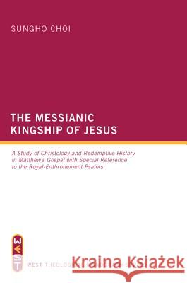The Messianic Kingship of Jesus: A Study of Christology and Redemptive History in Matthew's Gospel with Special Reference to the Royal-Enthronement Ps Choi, Sungho 9781610974899 Wipf & Stock Publishers