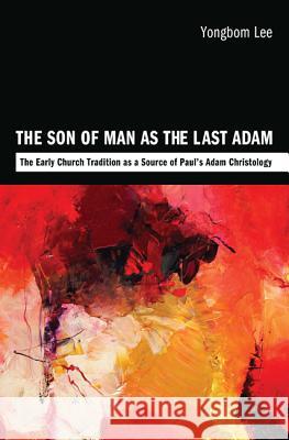 The Son of Man as the Last Adam: The Early Church Tradition as a Source of Paul's Adam Christology Lee, Yongbom 9781610975223 Pickwick Publications