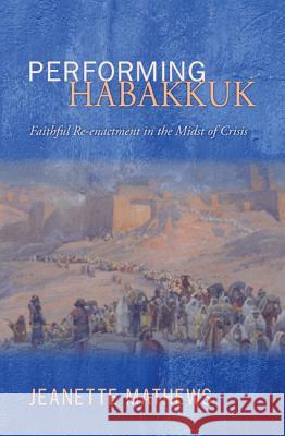 Performing Habakkuk: Faithful Re-Enactment in the Midst of Crisis Mathews, Jeanette 9781610975735