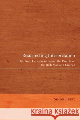 Resurrecting Interpretation: Technology, Hermeneutics, and the Parable of the Rich Man and Lazarus Perry, Simon 9781610976114 Pickwick Publications