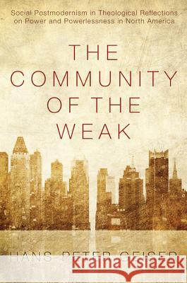 The Community of the Weak: Social Postmodernism in Theological Reflections on Power and Powerlessness in North America Hans-Peter Geiser 9781610976343