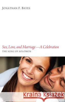 Sex, Love, and Marriage--A Celebration: The Song of Solomon Bayes, Jonathan F. 9781610976763 Resource Publications (OR)