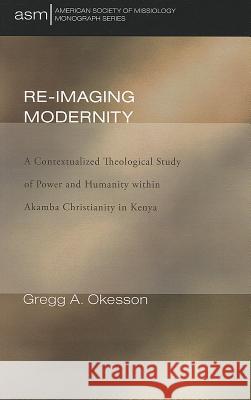 Re-Imaging Modernity: A Contextualized Theological Study of Power and Humanity Within Akamba Christianity in Kenya Okesson, Gregg A. 9781610977418 Pickwick Publications