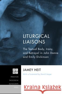 Liturgical Liaisons: The Textual Body, Irony, and Betrayal in John Donne and Emily Dickinson Heit, Jamey 9781610977708 Pickwick Publications
