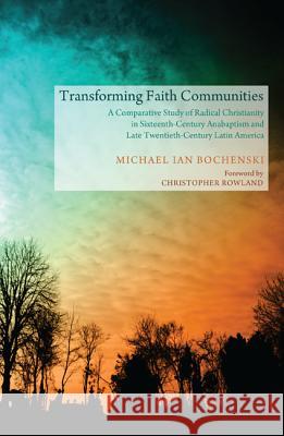 Transforming Faith Communities: A Comparative Study of Radical Christianity in Sixteenth-Century Anabaptism and Late Twentieth-Century Latin America Bochenski, Michael Ian 9781610978118 Pickwick Publications