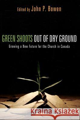 Green Shoots Out of Dry Ground: Growing a New Future for the Church in Canada Bowen, John P. 9781610978620