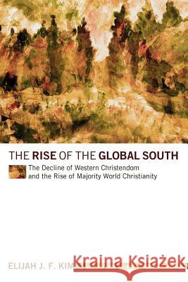 The Rise of the Global South: The Decline of Western Christendom and the Rise of Majority World Christianity Kim, Elijah J. F. 9781610979702 Wipf & Stock Publishers