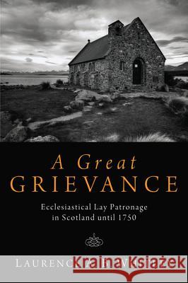 A Great Grievance: Ecclesiastical Lay Patronage in Scotland Until 1750 Whitley, Laurence A. B. 9781610979900 Wipf & Stock Publishers