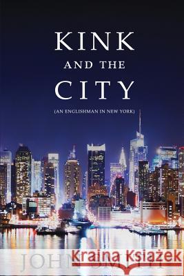 Kink and the City: An Englishman in New York John Smith (Bachelor of Education (Syd) Graduate Diploma in Business Computing (Uws) Diploma Remedial Massage (Naturecar 9781610981101 Nazca Plains Corporation