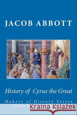 History of Cyrus the Great: Makers of History Series (Illustrated Edition) Jacob Abbott 9781611040036 Readaclassic.com