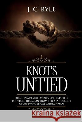 Knots Untied: Being Plain Statements on Disputed Points in Religion from the Standpoint of an Evangelical Churchman (Annotated) J. C. Ryle 9781611046922 Waymark Books